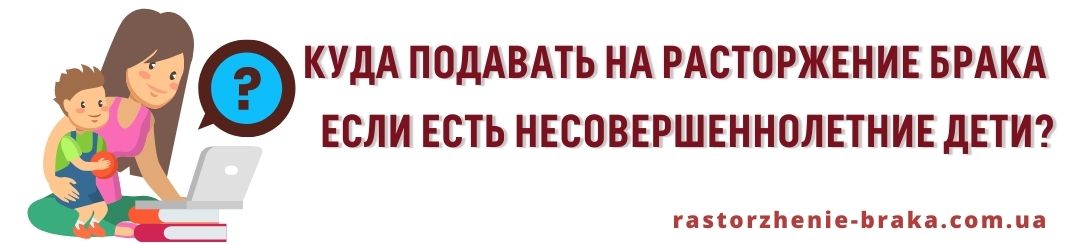 Куда подавать на расторжение брака если есть несовершеннолетние дети?