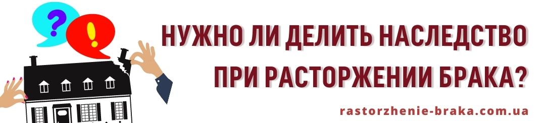 Нужно ли делить наследство при расторжении брака?