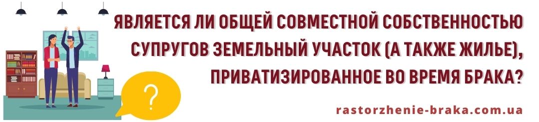 Является ли общей совместной собственностью супругов земельный участок (а также жилье), приватизированное во время брака? Является ли общей совместной собственностью супругов земельный участок (а также жилье), приватизированное во время брака?