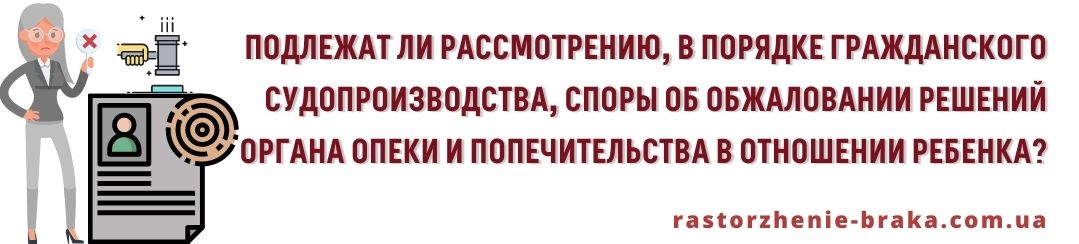Подлежат рассмотрению в порядке гражданского судопроизводства споры об обжаловании решений органа опеки и попечительства в отношении ребенка?