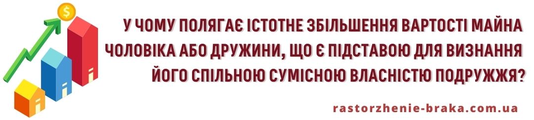 У чому полягає істотне збільшення вартості майна чоловіка або дружини, що є підставою для визнання його спільною сумісною власністю подружжя? У чому полягає істотне збільшення вартості майна чоловіка або дружини, що є підставою для визнання його спільною сумісною власністю подружжя?