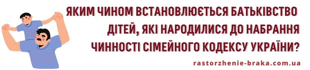 Яким чином встановлюється батьківство дітей, які народилися до набрання чинності СК України? Яким чином встановлюється батьківство дітей, які народилися до набрання чинності СК України?