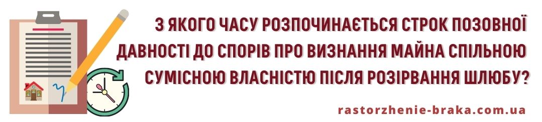 З якого часу розпочинається строк позовної давності до спорів про визнання майна спільною сумісною власністю після розірвання шлюбу? З якого часу розпочинається строк позовної давності до спорів про визнання майна спільною сумісною власністю після розірвання шлюбу?