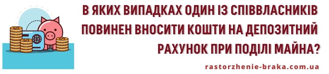 В яких випадках один із співвласників повинен вносити кошти на депозитний рахунок при поділі майна? В яких випадках один із співвласників повинен вносити кошти на депозитний рахунок при поділі майна?