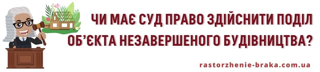 Чи має суд право здійснити поділ об’єкта незавершеного будівництва? Чи має суд право здійснити поділ об’єкта незавершеного будівництва?