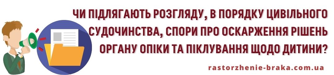 Чи підлягають розгляду в порядку цивільного судочинства спори про оскарження рішень органу опіки та піклування щодо дитини?